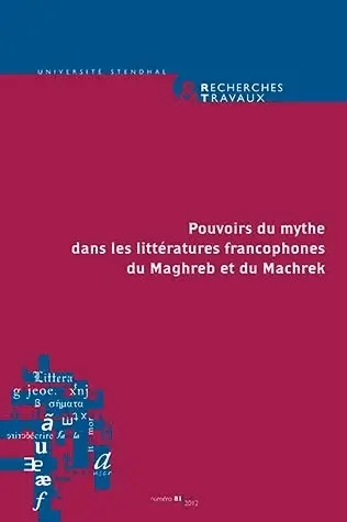 Recherches & travaux, n° 81. Pouvoirs du mythe dans les littératures francophones du Maghreb et du Machrek