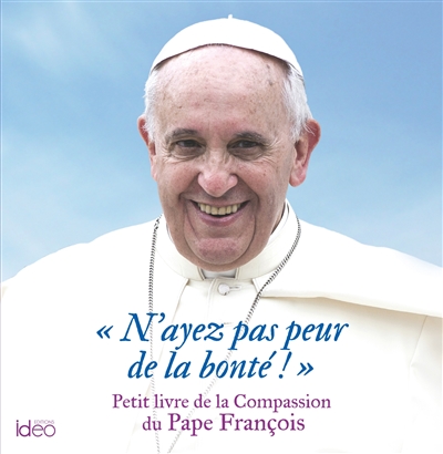 N'ayez pas peur de la bonté ! : paroles et sagesses du pape François