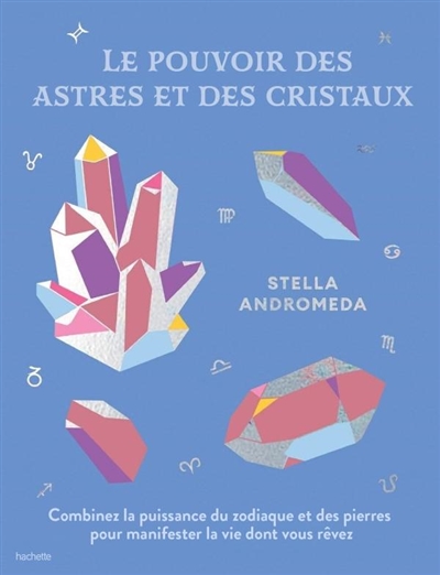 Le pouvoir des astres et des cristaux : combinez la puissance du zodiaque et des pierres pour manifester la vie dont vous rêvez