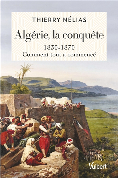 Algérie, la conquête : 1830-1870 : comment tout a commencé