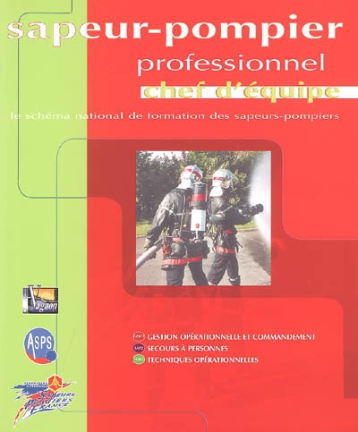 Sapeur-pompier professionnel : chef d'équipe : le schéma national de formation des sapeurs-pompiers, gestion opérationnelle et commandement, secours à personnes, techniques opérationnelles