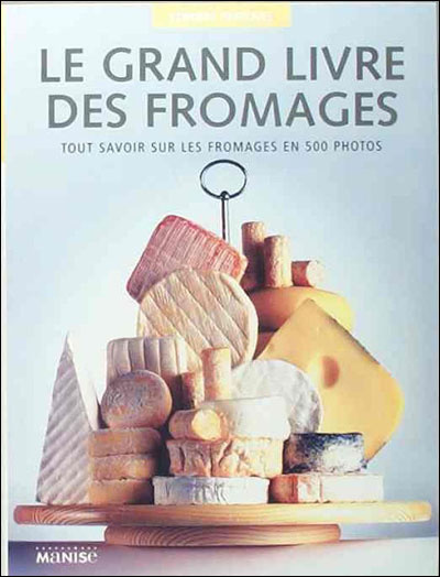 Le grand livre des fromages : tout savoir sur les fromages en 500 photos