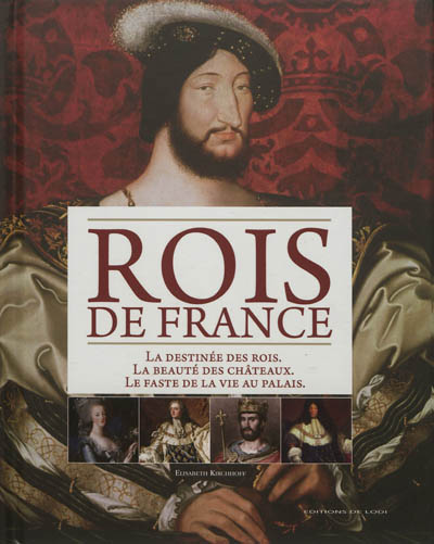 Rois de France : la destinée des rois, la beauté des châteaux, le faste de la vie au palais