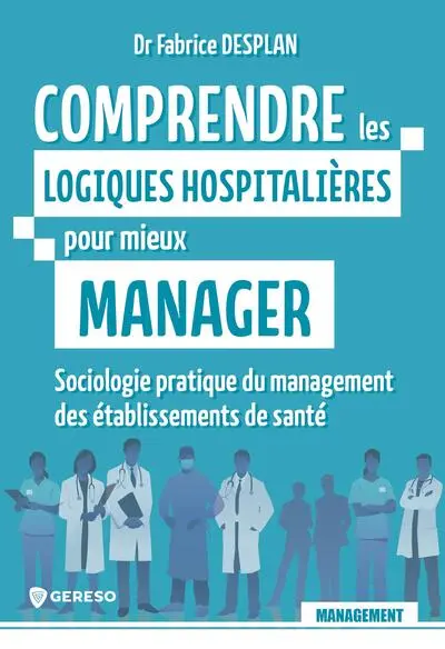 Comprendre les logiques hospitalières pour mieux manager : sociologie pratique du management des établissements de santé