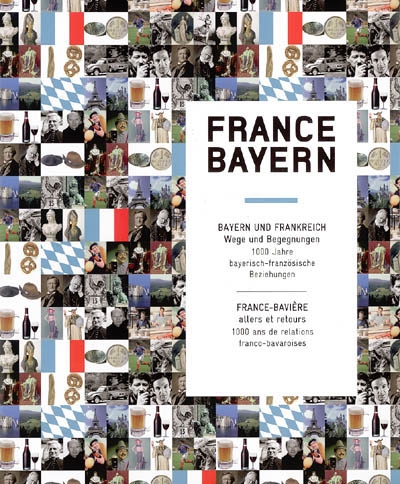 France-Bayern : Bayern und Frankreich : Wege und Begegnungen, 1.000 Jahre bayerisch-französische Beziehungen. France-Bavière : allers et retours, 1.000 ans de relations franco-bavaroises