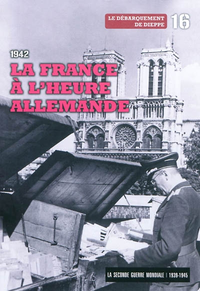 La Seconde Guerre mondiale : 1939-1945. Vol. 16. 1942 : la France à l'heure allemande, le débarquement de Dieppe