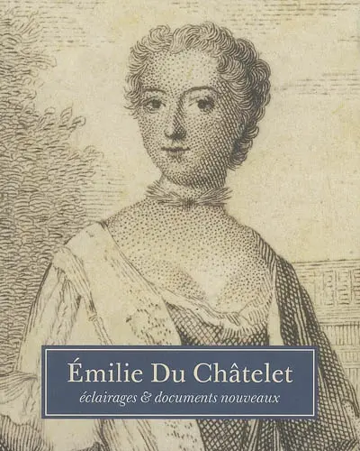 Emilie Du Châtelet : éclairages & documents nouveaux : actes du colloque du tricentenaire de la naissance d'Emilie Du Châtelet tenu du 1er au 3 juin 2006 à la Bibliothèque nationale de France et à l'ancienne mairie de Sceaux