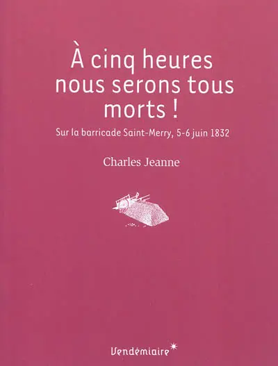A cinq heures nous serons tous morts ! : sur la barricade Saint-Merry, 5-6 juin 1832