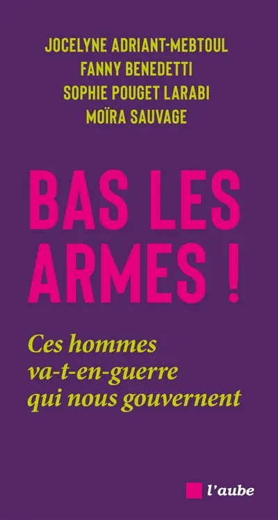 Bas les armes ! : ces hommes va-t-en-guerre qui nous gouvernent