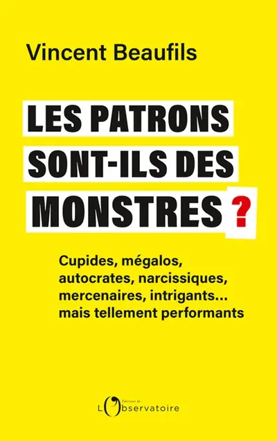 Les patrons sont-ils des monstres ? : cupides, mégalos, autocrates, narcissiques, mercenaires, intrigants... mais tellement performants