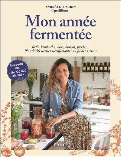 Mon année fermentée : kéfir, kombucha, koso, kimchi, pickles... : plus de 50 recettes réconfortantes au fil des saisons