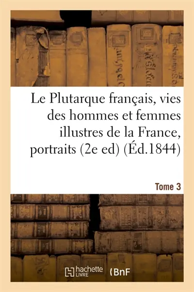 Le Plutarque français, vies des hommes et femmes illustres de la France,Tome 3 : avec leurs portraits en pied.