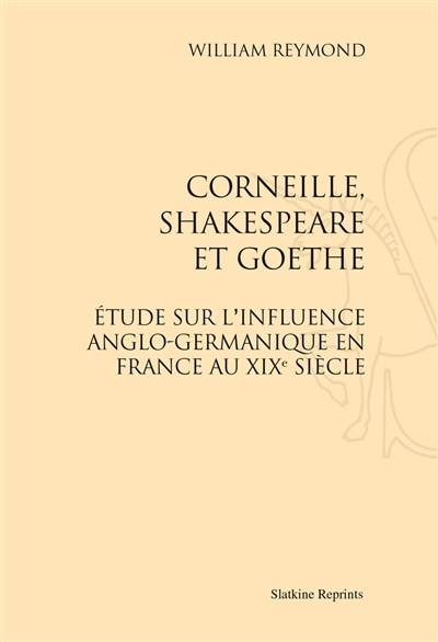 Corneille, Shakespeare et Goethe : étude sur l'influence anglo-germanique en France au XIXe siècle