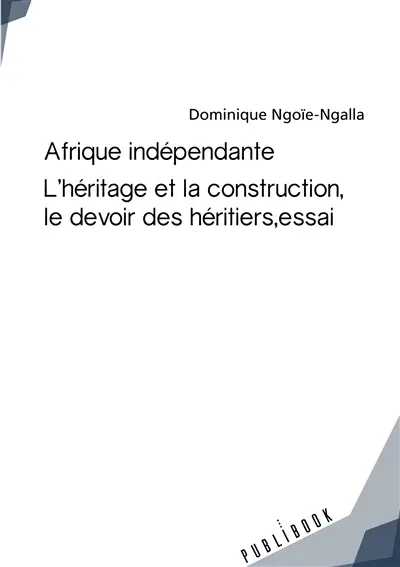 Afrique independante : l'héritage et la construction, le devoir des héritiers, essai