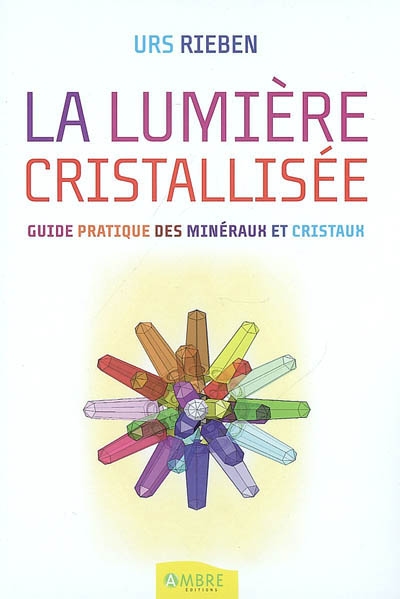 La lumière cristallisée : guide pratique des minéraux et cristaux
