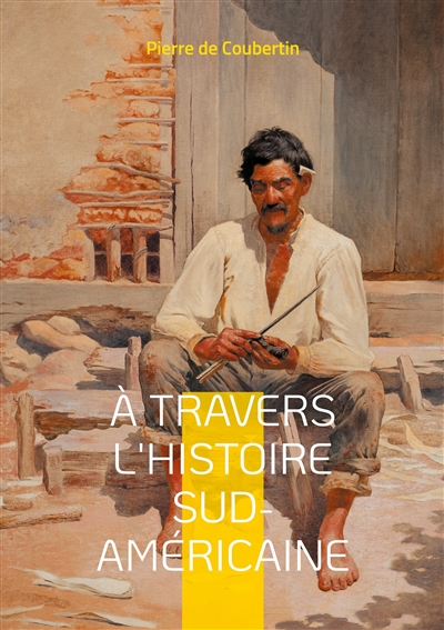 A travers l'Histoire Sud-Américaine : Explorez les racines historiques et culturelles de l'Amérique du Sud à travers le regard éclairé du rénovateur des Jeux Olympiques