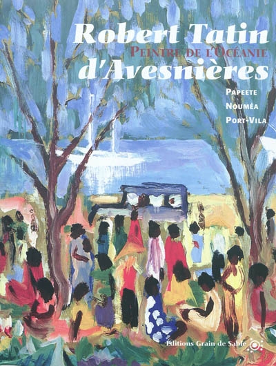 Robert Tatin d'Avesnières : peintre de l'Océanie : Papeete, Nouméa, Port-Vila, Tahiti