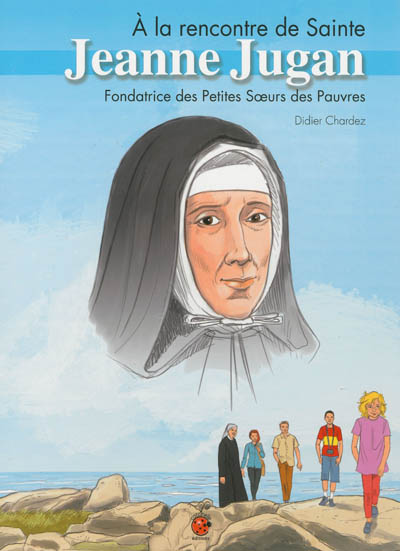A la rencontre de sainte Jeanne Jugan : fondatrice des Petites soeurs des pauvres