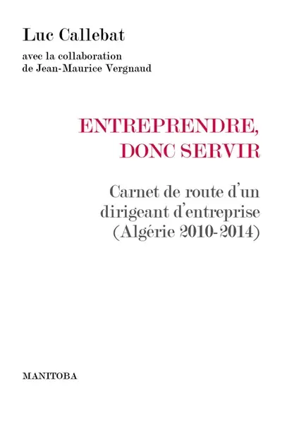 Entreprendre, donc servir : carnet de route d'un dirigeant d'entreprise (Algérie 2010-2014)