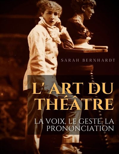 L'Art du théâtre : La voix, le geste, la prononciation : Le guide de référence de Sarah Bernhardt pour la formation du comédien à la dramaturgie et au jeu scénique