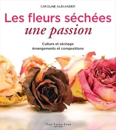 Les fleurs séchées : une passion : culture et séchage, arrangements et compositions