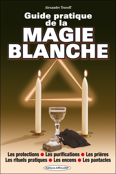 Guide pratique de la magie blanche : les protections, les purifications, les prières, les rituels pratiques, les encens, les pantacles