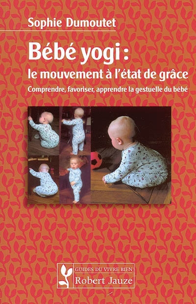 Bébé yogi : le mouvement à l'état de grâce : comprendre, favoriser, apprendre la gestuelle du bébé