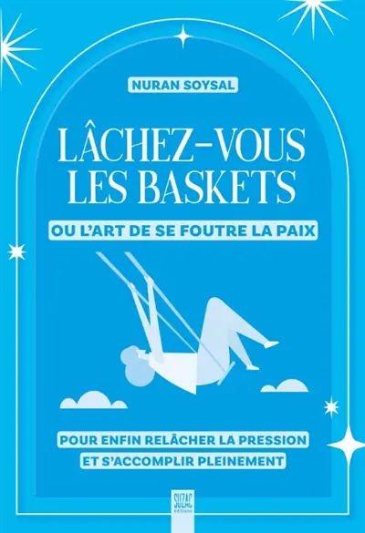 Lâchez-vous les baskets ou L'art de se foutre la paix : pour enfin relâcher la pression et s'accomplir pleinement