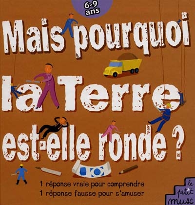 Mais pourquoi la terre est-elle ronde ? : 1 réponse vraie pour comprendre, 1 réponse fausse pour s'amuser