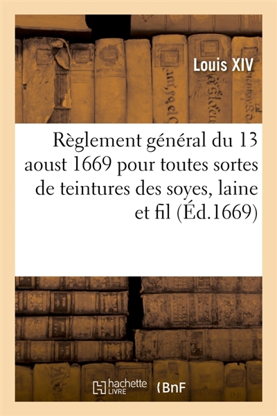 Règlement général du 13 aoust 1669 pour toutes sortes de teintures des soyes, laine et fil : qui s'employent aux manufactures des draps d'or et d'argent et de soye, tapisseries et autres