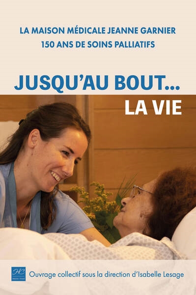 Jusqu'au bout... la vie : la Maison médicale Jeanne Garnier, 150 ans de soins palliatifs