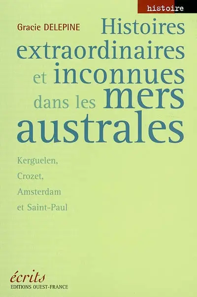 Histoires extraordinaires et inconnues dans les mers australes : Kerguelen, Crozet, Amsterdam et Saint-Paul