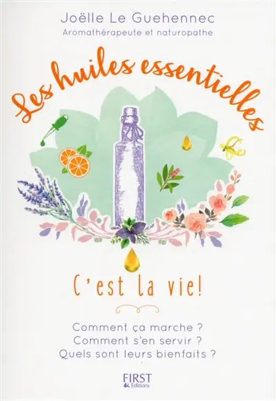 Les huiles essentielles, c'est la vie ! : comment ça marche ? comment s'en servir ? quels sont leurs bienfaits ?