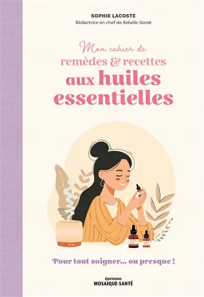 Mon cahier de remèdes & recettes aux huiles essentielles : pour tout soigner... ou presque !