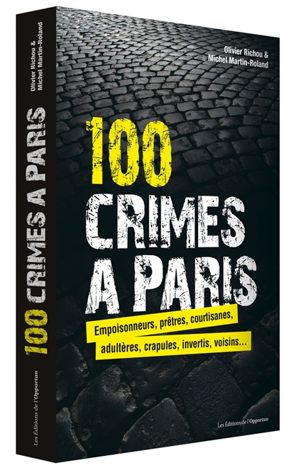 100 crimes à Paris : empoisonneurs, prêtres, courtisanes, adultères, crapules, invertis, voisins...