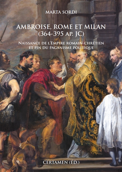 Ambroise, Rome et Milan, 364-395 apr. J.-C. : naissance de l'Empire romain-chrétien et fin du paganisme politique