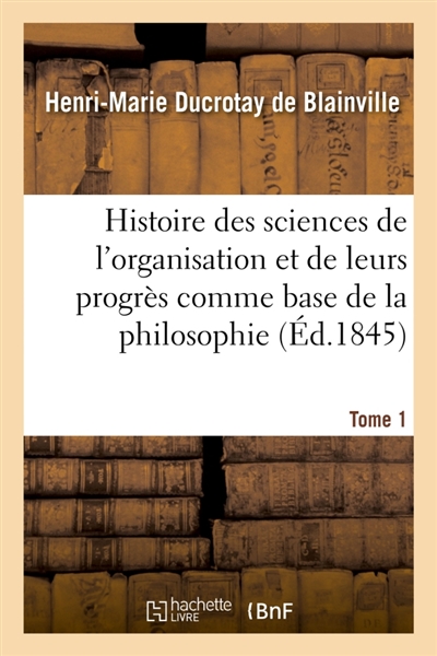 Histoire des sciences de l'organisation et de leurs progrès comme base de la philosophie. Tome 1