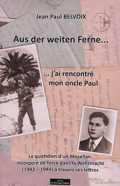 Aus der weiten Ferne... : ... j'ai rencontré mon oncle Paul : le quotidien d'un Mosellan, incorporé de force dans la Wehrmacht (1942-1944) à travers ses lettres