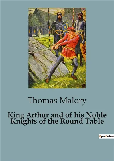 King Arthur and of his Noble Knights of the Round Table : The Epic Legacy of Sir Thomas Malory's "Le Morte Darthur"