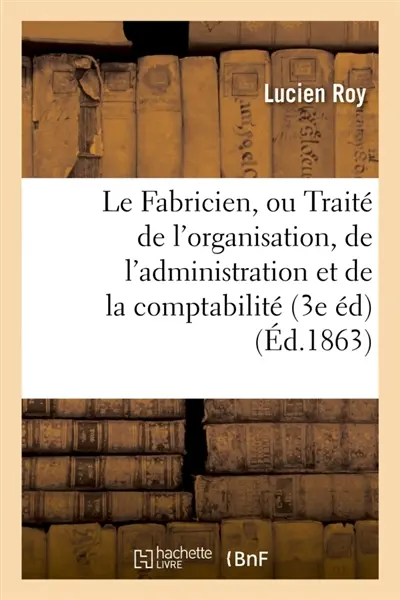Le Fabricien, ou Traité de l'organisation, de l'administration et de la comptabilité des fabriques
