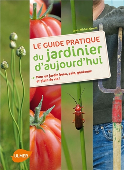 Le guide pratique du jardinier d'aujourd'hui : pour un jardin beau, sain, généreux et plein de vie !