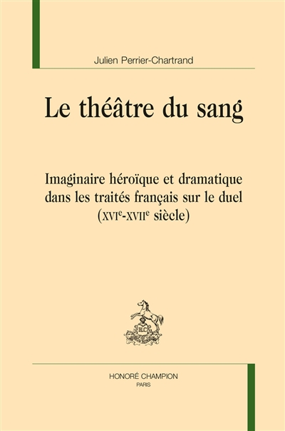Le théâtre du sang : imaginaire héroïque et dramatique dans les traités français sur le duel (XVIe-XVIIe siècle)