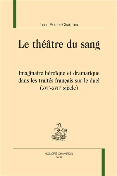 Le théâtre du sang : imaginaire héroïque et dramatique dans les traités français sur le duel (XVIe-XVIIe siècle)