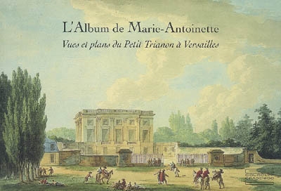 L'album de Marie-Antoinette : vues et plans du Petit Trianon à Versailles