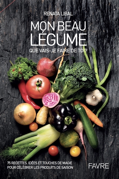 mon beau légume : que vais-je faire de toi ? : 75 recettes, idées et touches de magie pour célébrer les produits de saison