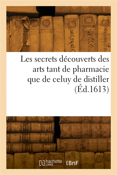 Les secrets découverts des arts tant de pharmacie que de celuy de distiller : vulgairement nommé alchimie ou spargirie, par le moyen desquels ou parvient à rendre l'or potable