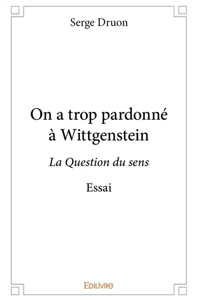 On a trop pardonné à wittgenstein : La Question du sens : Essai