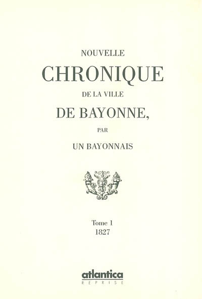 Nouvelles chroniques de la ville de Bayonne, par un Bayonnais. Vol. 1
