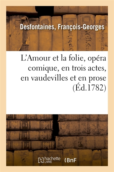 L'Amour et la folie, opéra comique, en trois actes, en vaudevilles et en prose : Comédiens italiens ordinaires du Roi, 5 Mars 1782