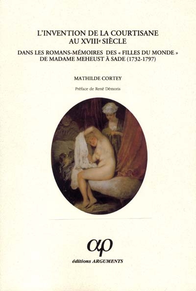 L'invention de la courtisane au XVIIIe siècle : dans les romans-mémoires des filles du monde de Madame Meheust à Sade (1732-1797)